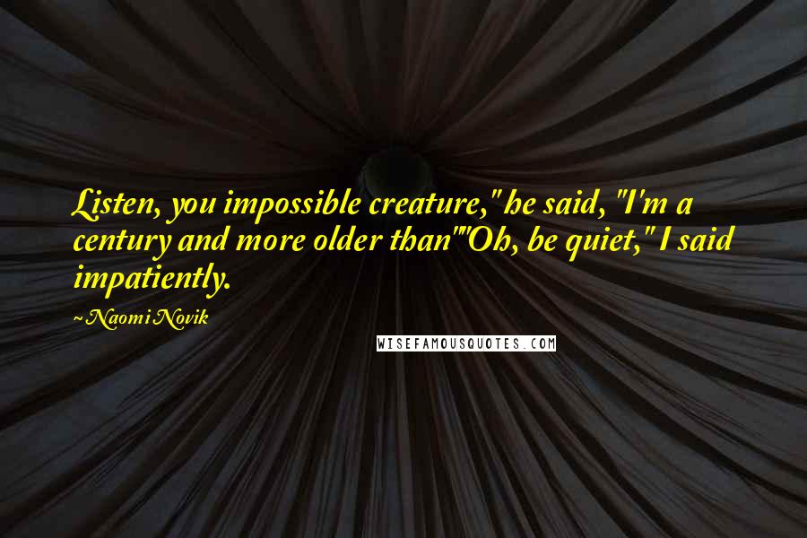 Naomi Novik Quotes: Listen, you impossible creature," he said, "I'm a century and more older than""Oh, be quiet," I said impatiently.