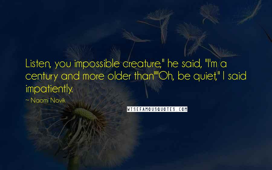 Naomi Novik Quotes: Listen, you impossible creature," he said, "I'm a century and more older than""Oh, be quiet," I said impatiently.