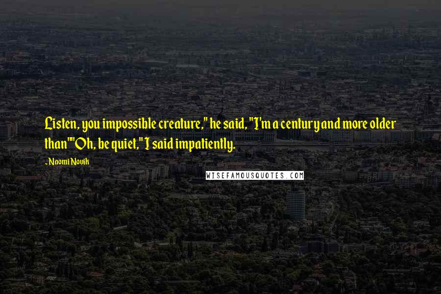 Naomi Novik Quotes: Listen, you impossible creature," he said, "I'm a century and more older than""Oh, be quiet," I said impatiently.