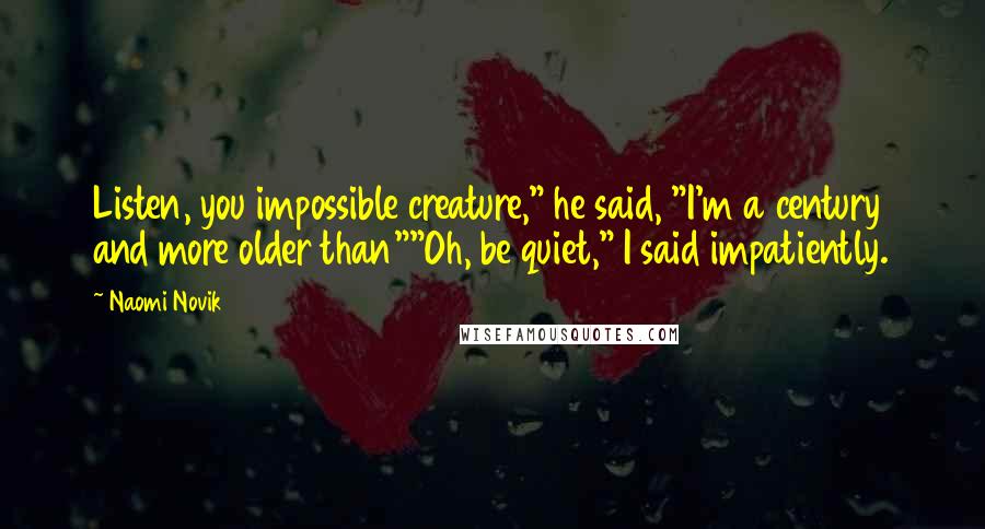 Naomi Novik Quotes: Listen, you impossible creature," he said, "I'm a century and more older than""Oh, be quiet," I said impatiently.