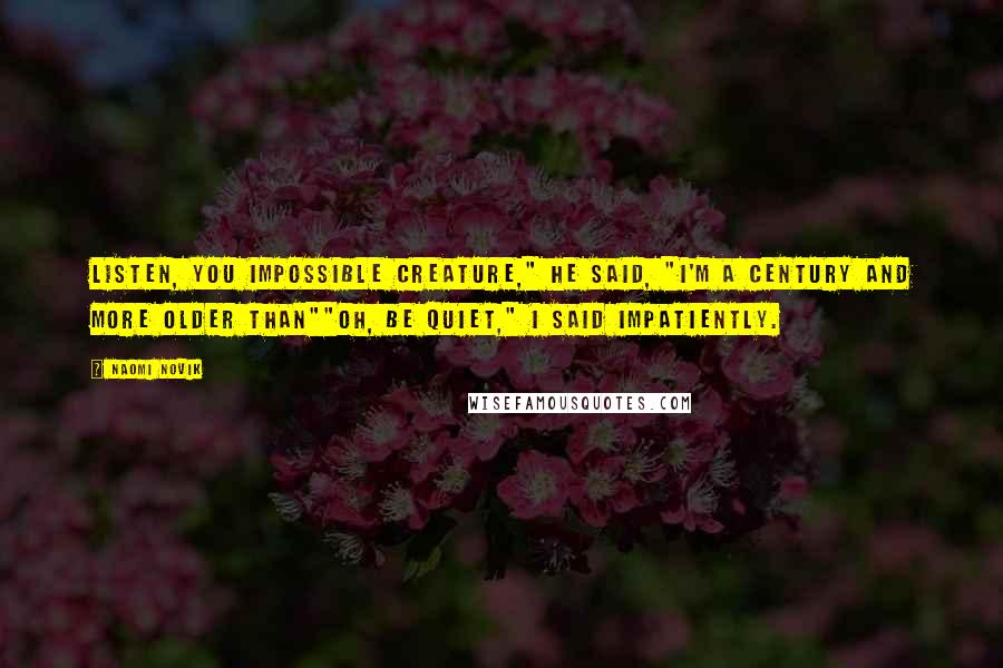 Naomi Novik Quotes: Listen, you impossible creature," he said, "I'm a century and more older than""Oh, be quiet," I said impatiently.