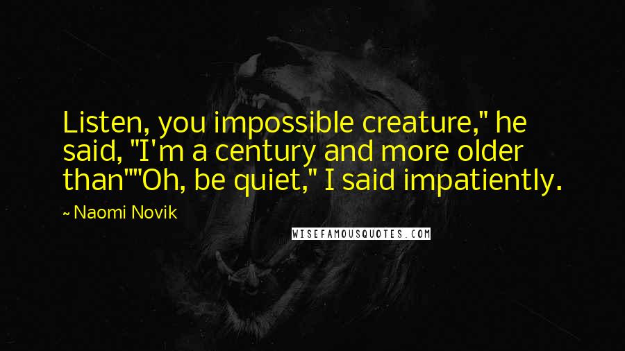 Naomi Novik Quotes: Listen, you impossible creature," he said, "I'm a century and more older than""Oh, be quiet," I said impatiently.