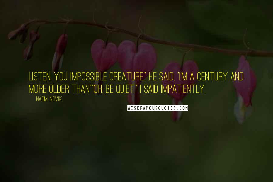 Naomi Novik Quotes: Listen, you impossible creature," he said, "I'm a century and more older than""Oh, be quiet," I said impatiently.