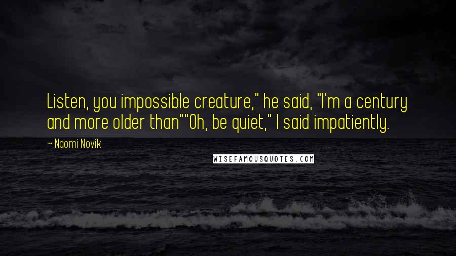 Naomi Novik Quotes: Listen, you impossible creature," he said, "I'm a century and more older than""Oh, be quiet," I said impatiently.