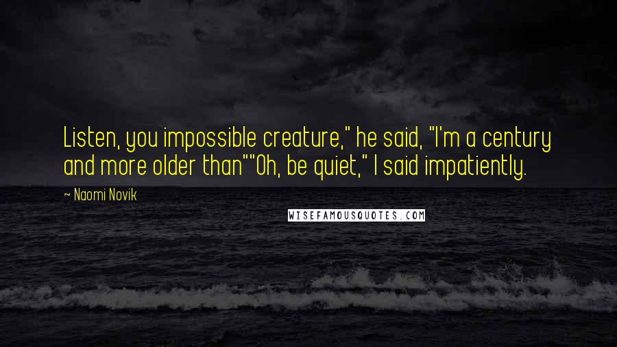 Naomi Novik Quotes: Listen, you impossible creature," he said, "I'm a century and more older than""Oh, be quiet," I said impatiently.