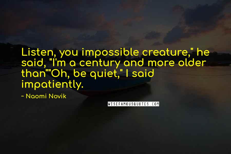 Naomi Novik Quotes: Listen, you impossible creature," he said, "I'm a century and more older than""Oh, be quiet," I said impatiently.