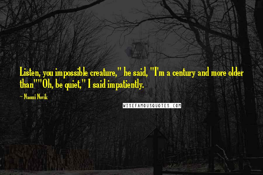 Naomi Novik Quotes: Listen, you impossible creature," he said, "I'm a century and more older than""Oh, be quiet," I said impatiently.