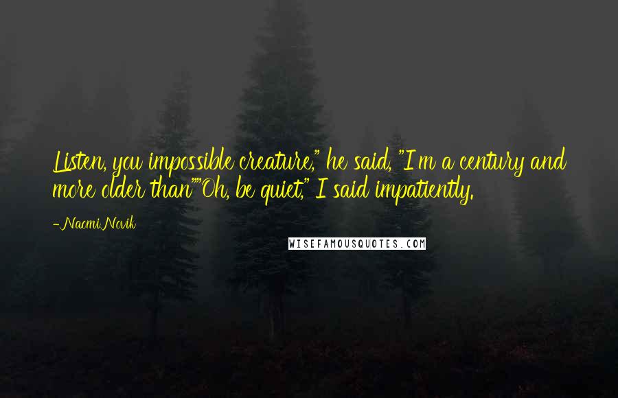 Naomi Novik Quotes: Listen, you impossible creature," he said, "I'm a century and more older than""Oh, be quiet," I said impatiently.