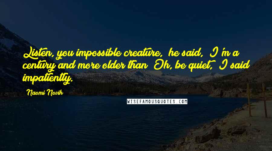 Naomi Novik Quotes: Listen, you impossible creature," he said, "I'm a century and more older than""Oh, be quiet," I said impatiently.