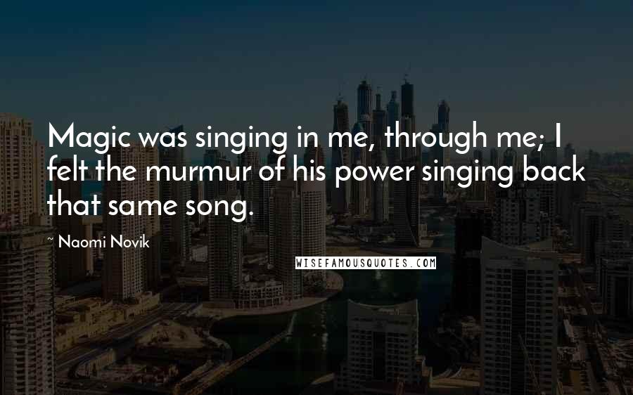 Naomi Novik Quotes: Magic was singing in me, through me; I felt the murmur of his power singing back that same song.