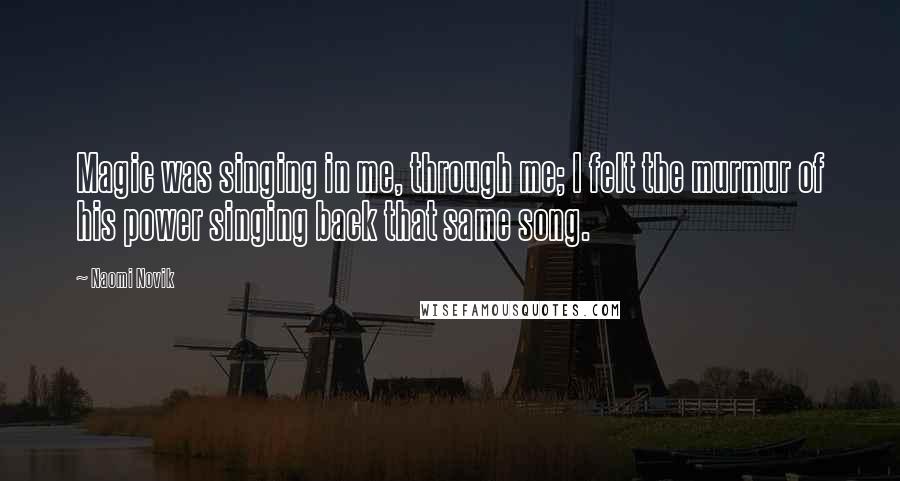 Naomi Novik Quotes: Magic was singing in me, through me; I felt the murmur of his power singing back that same song.