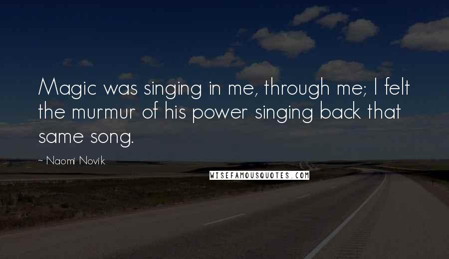 Naomi Novik Quotes: Magic was singing in me, through me; I felt the murmur of his power singing back that same song.