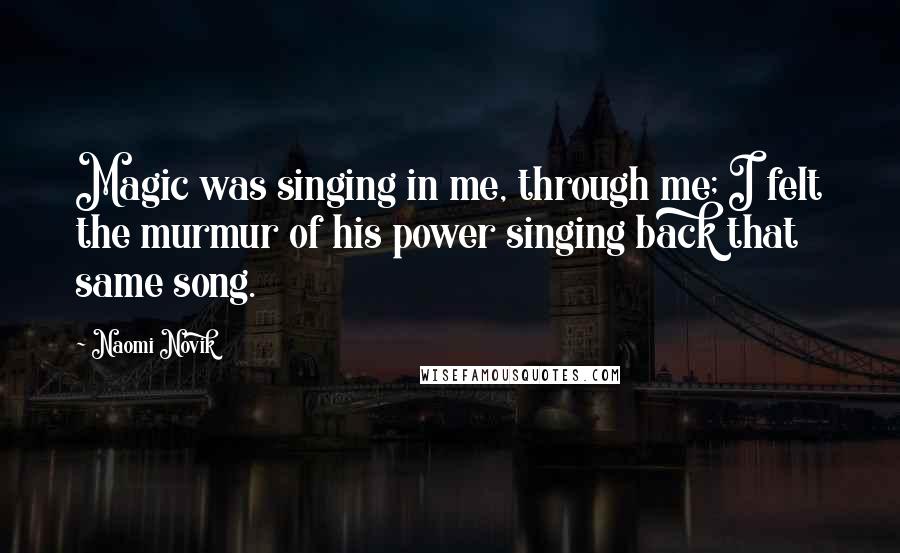 Naomi Novik Quotes: Magic was singing in me, through me; I felt the murmur of his power singing back that same song.