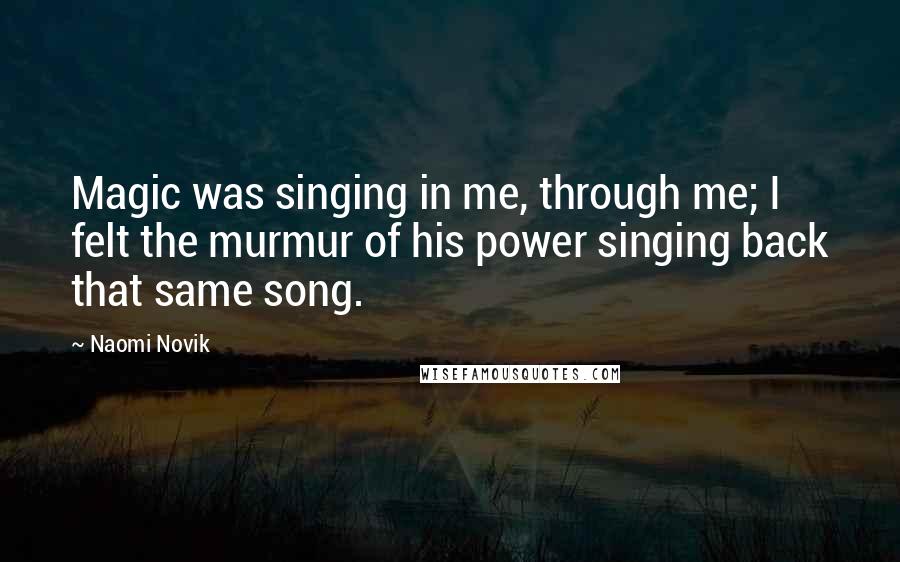 Naomi Novik Quotes: Magic was singing in me, through me; I felt the murmur of his power singing back that same song.