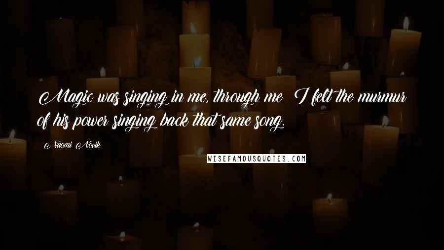 Naomi Novik Quotes: Magic was singing in me, through me; I felt the murmur of his power singing back that same song.