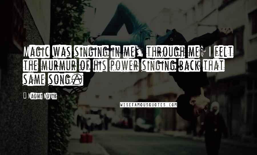 Naomi Novik Quotes: Magic was singing in me, through me; I felt the murmur of his power singing back that same song.