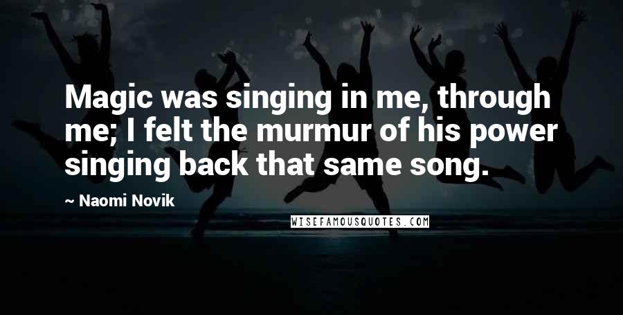 Naomi Novik Quotes: Magic was singing in me, through me; I felt the murmur of his power singing back that same song.