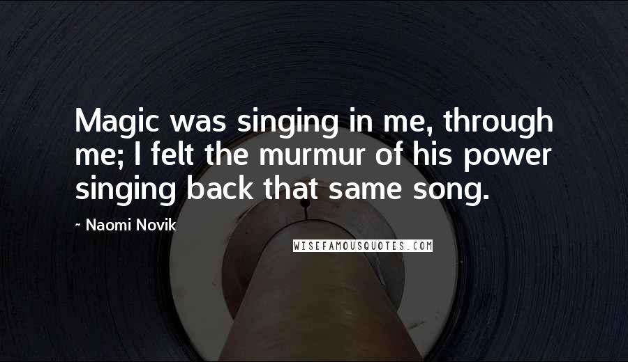 Naomi Novik Quotes: Magic was singing in me, through me; I felt the murmur of his power singing back that same song.