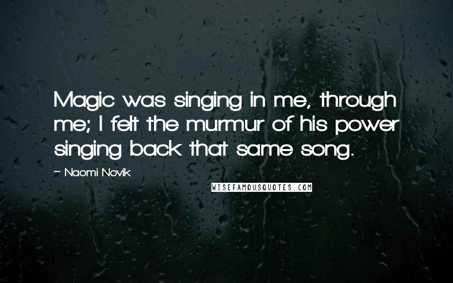 Naomi Novik Quotes: Magic was singing in me, through me; I felt the murmur of his power singing back that same song.