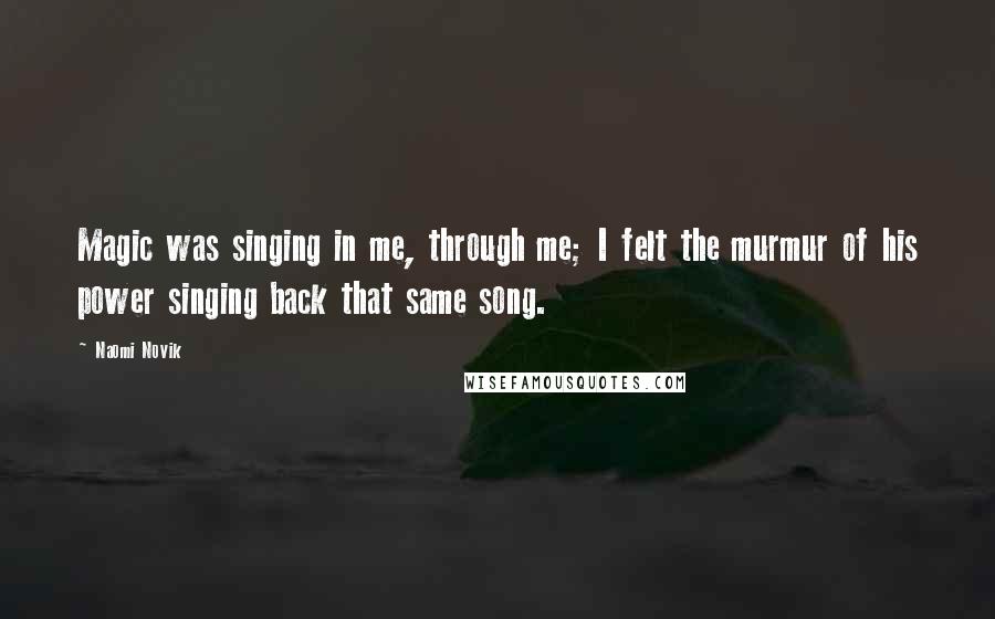 Naomi Novik Quotes: Magic was singing in me, through me; I felt the murmur of his power singing back that same song.