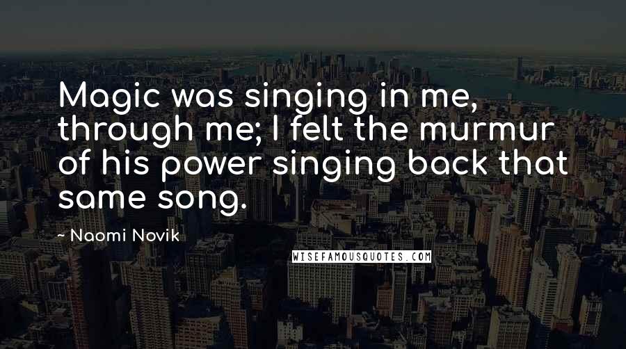 Naomi Novik Quotes: Magic was singing in me, through me; I felt the murmur of his power singing back that same song.