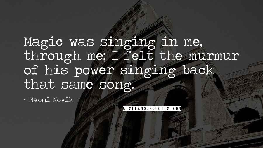 Naomi Novik Quotes: Magic was singing in me, through me; I felt the murmur of his power singing back that same song.