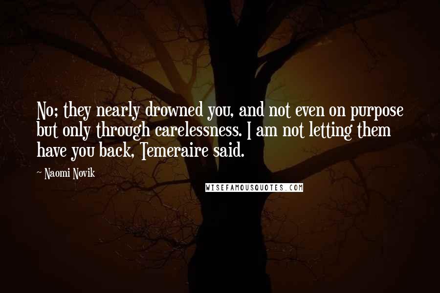 Naomi Novik Quotes: No; they nearly drowned you, and not even on purpose but only through carelessness. I am not letting them have you back, Temeraire said.