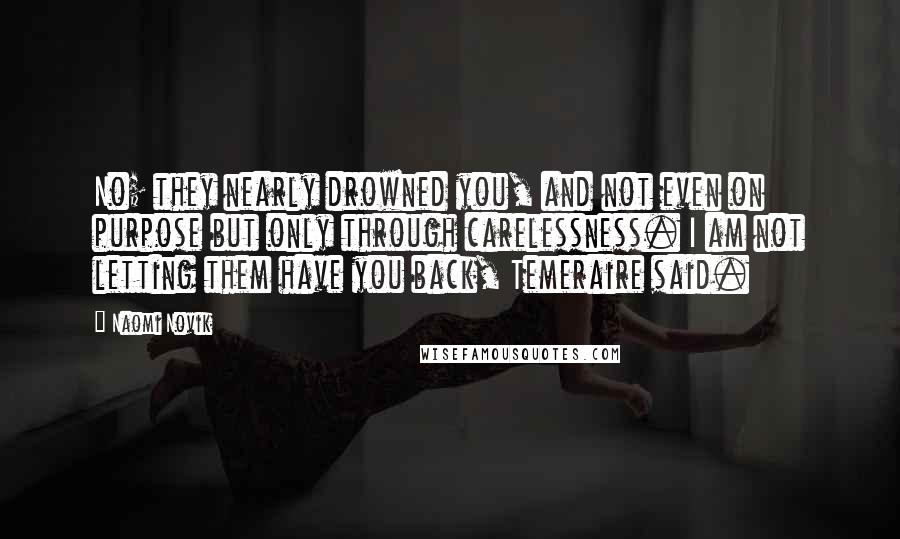 Naomi Novik Quotes: No; they nearly drowned you, and not even on purpose but only through carelessness. I am not letting them have you back, Temeraire said.