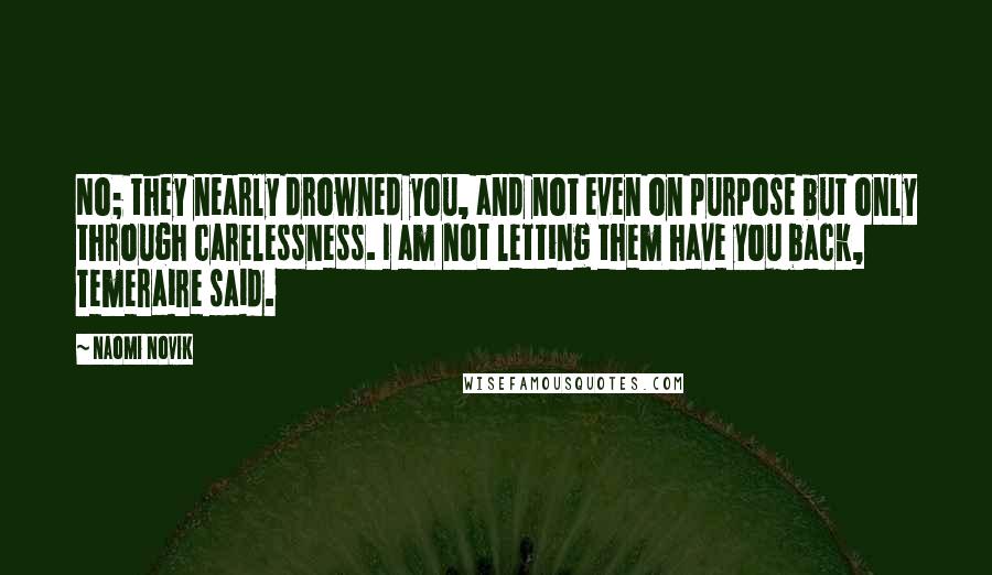 Naomi Novik Quotes: No; they nearly drowned you, and not even on purpose but only through carelessness. I am not letting them have you back, Temeraire said.
