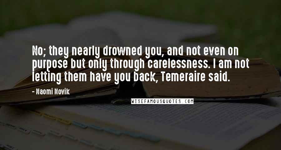 Naomi Novik Quotes: No; they nearly drowned you, and not even on purpose but only through carelessness. I am not letting them have you back, Temeraire said.