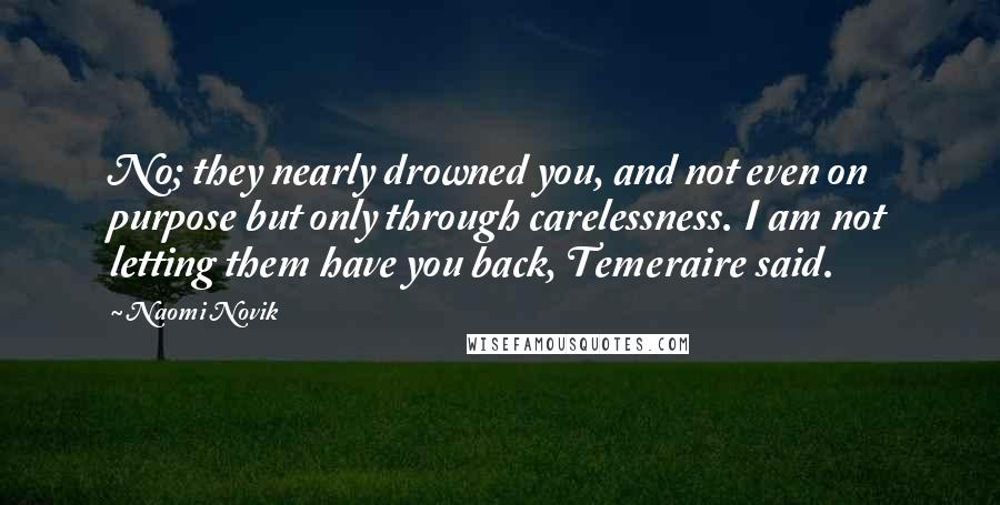 Naomi Novik Quotes: No; they nearly drowned you, and not even on purpose but only through carelessness. I am not letting them have you back, Temeraire said.