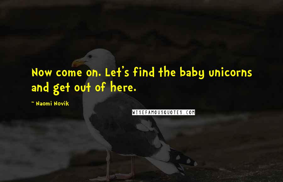 Naomi Novik Quotes: Now come on. Let's find the baby unicorns and get out of here.