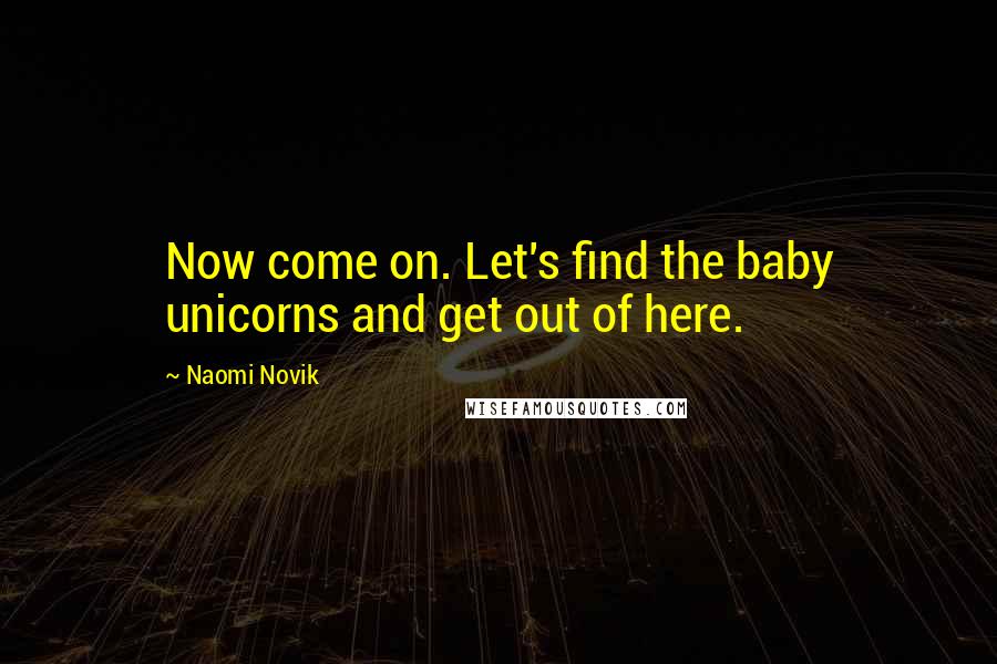 Naomi Novik Quotes: Now come on. Let's find the baby unicorns and get out of here.