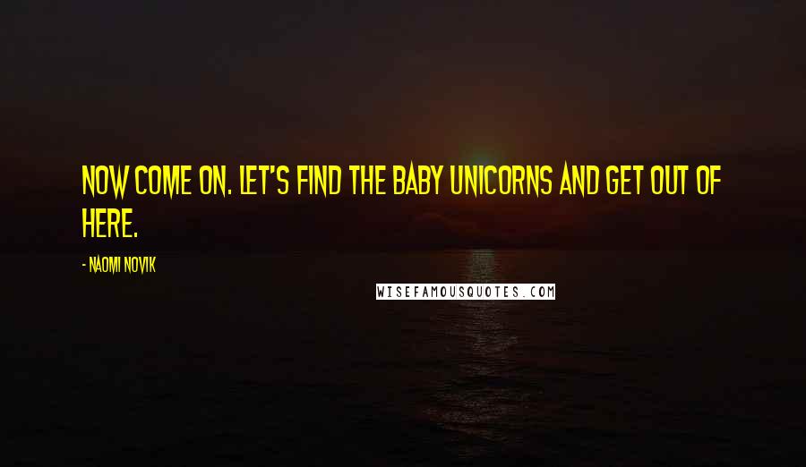 Naomi Novik Quotes: Now come on. Let's find the baby unicorns and get out of here.