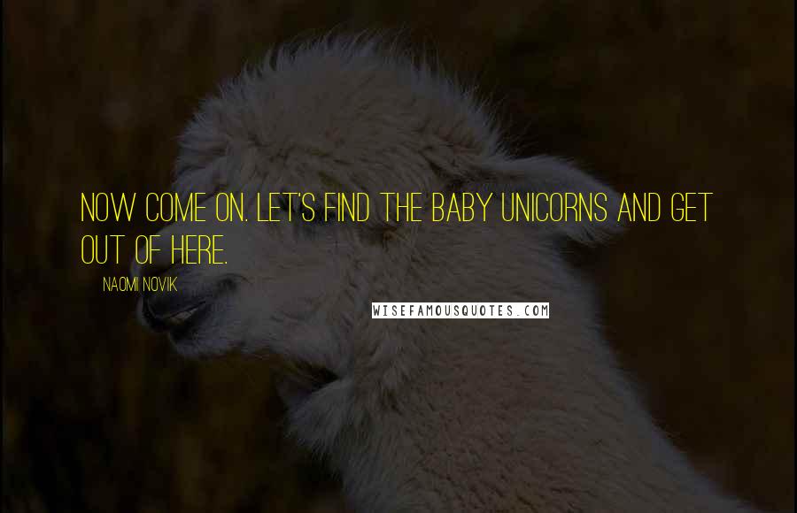 Naomi Novik Quotes: Now come on. Let's find the baby unicorns and get out of here.