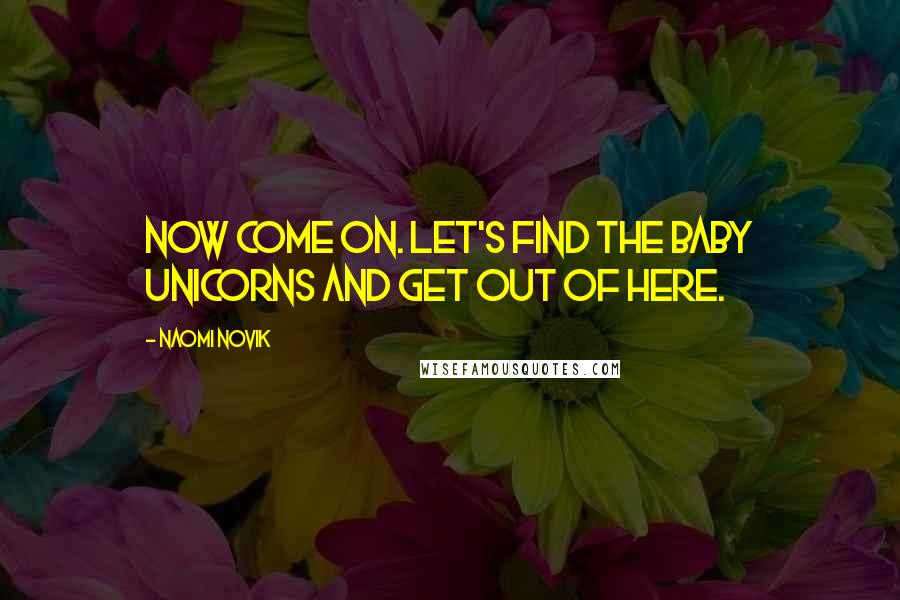 Naomi Novik Quotes: Now come on. Let's find the baby unicorns and get out of here.