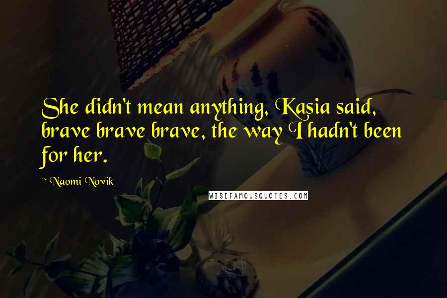 Naomi Novik Quotes: She didn't mean anything, Kasia said, brave brave brave, the way I hadn't been for her.