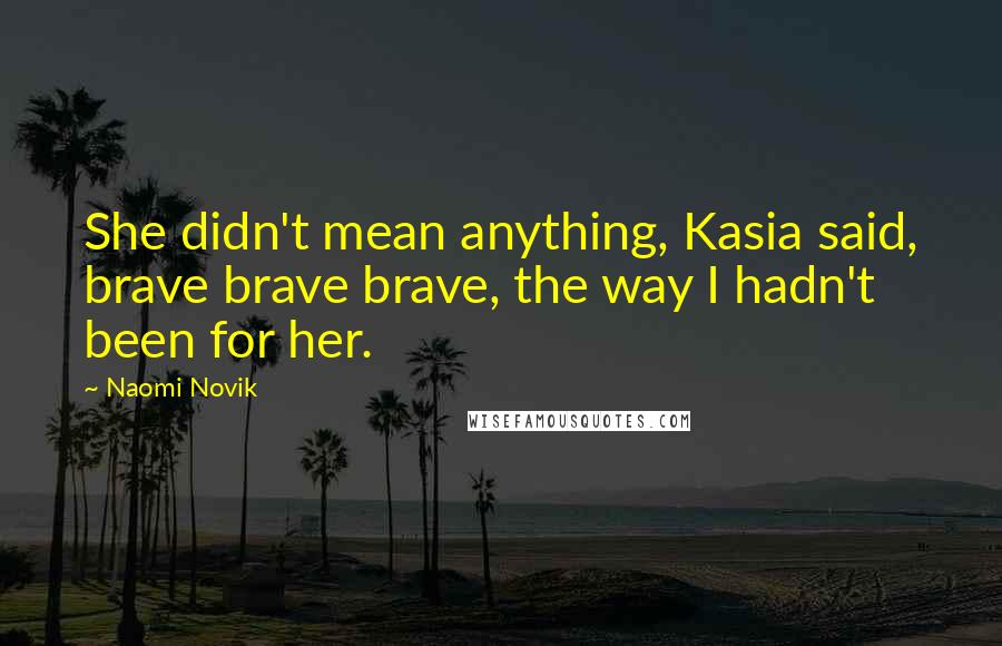 Naomi Novik Quotes: She didn't mean anything, Kasia said, brave brave brave, the way I hadn't been for her.