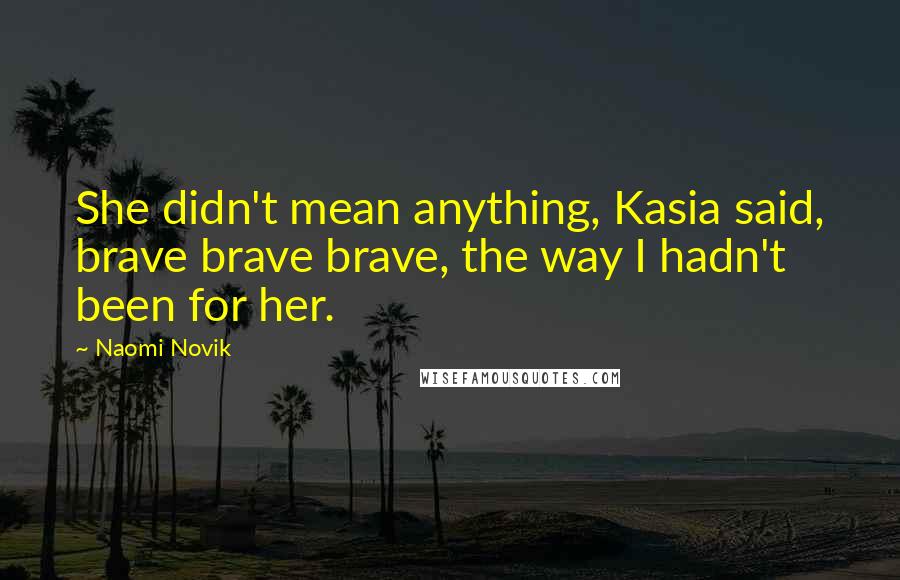 Naomi Novik Quotes: She didn't mean anything, Kasia said, brave brave brave, the way I hadn't been for her.