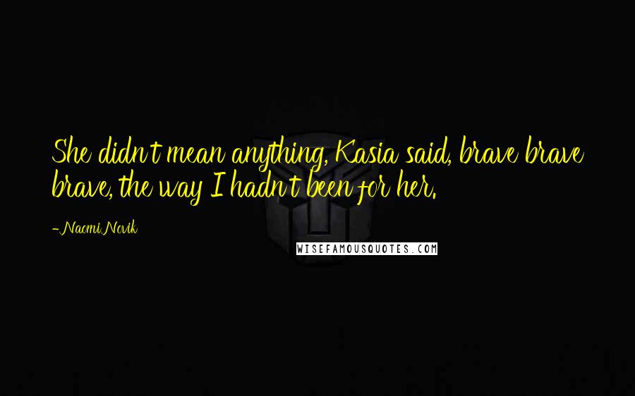 Naomi Novik Quotes: She didn't mean anything, Kasia said, brave brave brave, the way I hadn't been for her.