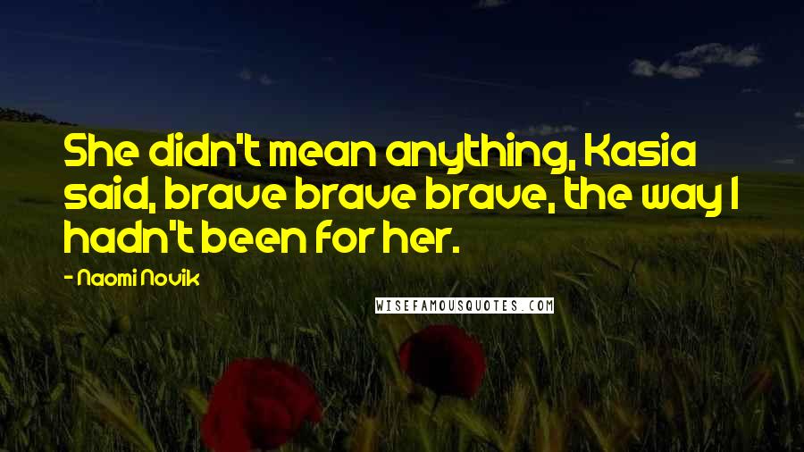 Naomi Novik Quotes: She didn't mean anything, Kasia said, brave brave brave, the way I hadn't been for her.