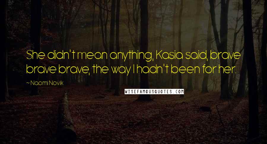 Naomi Novik Quotes: She didn't mean anything, Kasia said, brave brave brave, the way I hadn't been for her.