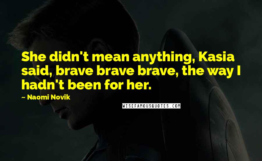 Naomi Novik Quotes: She didn't mean anything, Kasia said, brave brave brave, the way I hadn't been for her.