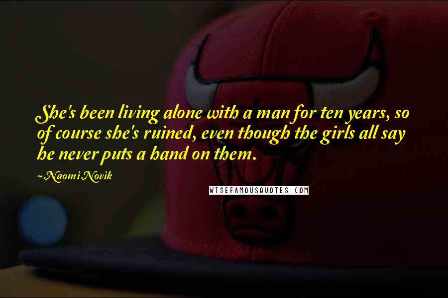 Naomi Novik Quotes: She's been living alone with a man for ten years, so of course she's ruined, even though the girls all say he never puts a hand on them.