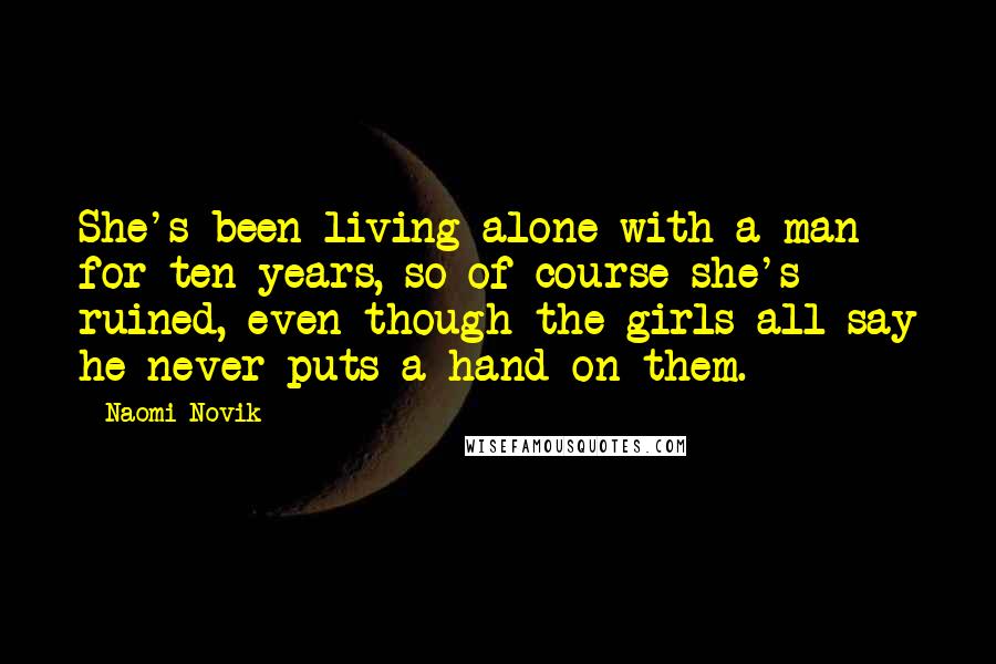 Naomi Novik Quotes: She's been living alone with a man for ten years, so of course she's ruined, even though the girls all say he never puts a hand on them.