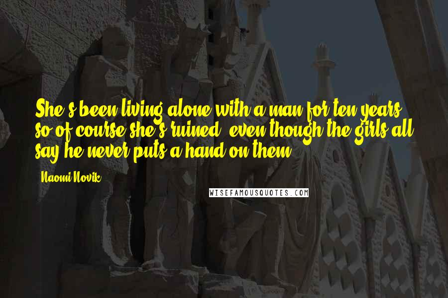 Naomi Novik Quotes: She's been living alone with a man for ten years, so of course she's ruined, even though the girls all say he never puts a hand on them.