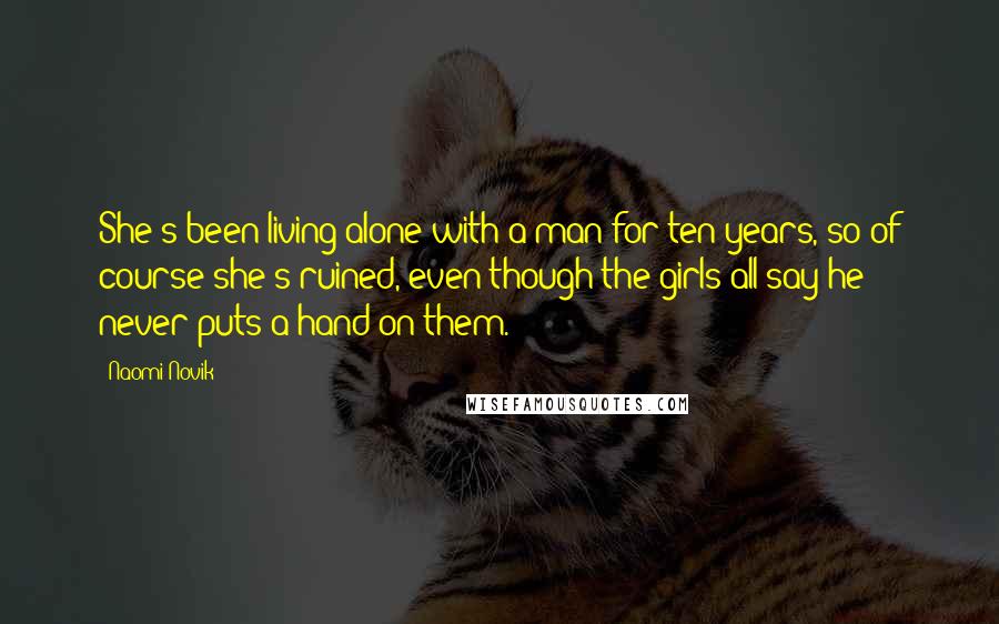 Naomi Novik Quotes: She's been living alone with a man for ten years, so of course she's ruined, even though the girls all say he never puts a hand on them.