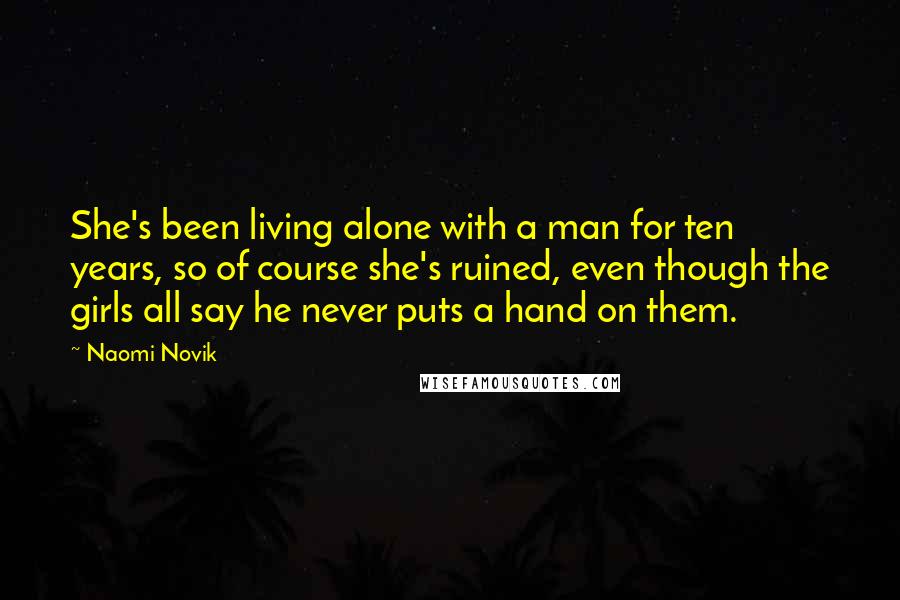 Naomi Novik Quotes: She's been living alone with a man for ten years, so of course she's ruined, even though the girls all say he never puts a hand on them.