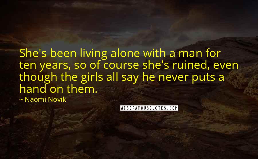 Naomi Novik Quotes: She's been living alone with a man for ten years, so of course she's ruined, even though the girls all say he never puts a hand on them.