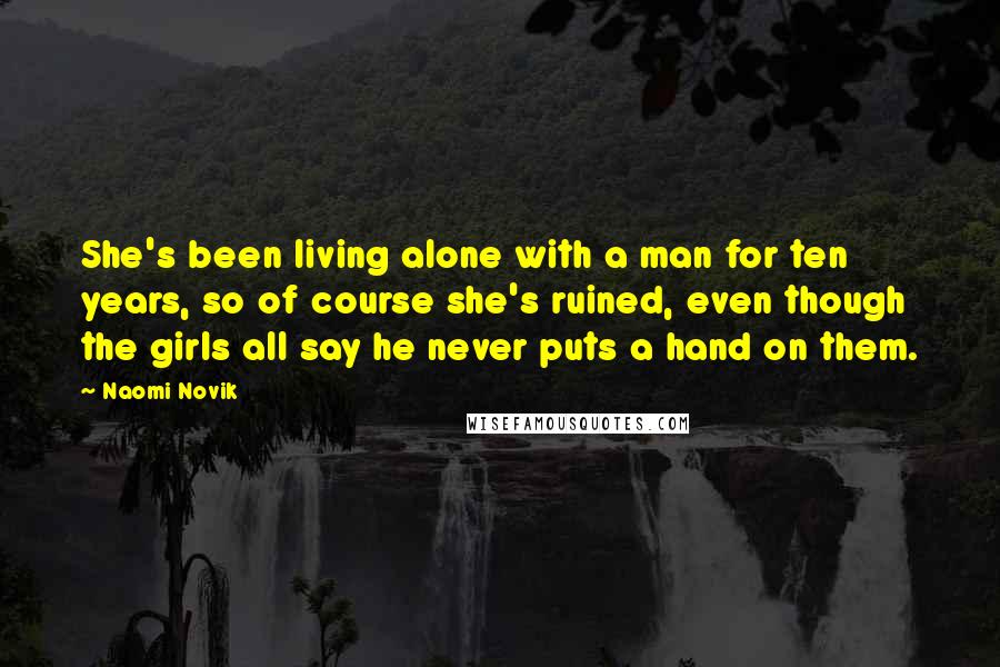 Naomi Novik Quotes: She's been living alone with a man for ten years, so of course she's ruined, even though the girls all say he never puts a hand on them.